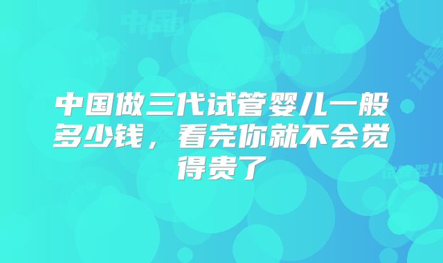 中国做三代试管婴儿一般多少钱，看完你就不会觉得贵了