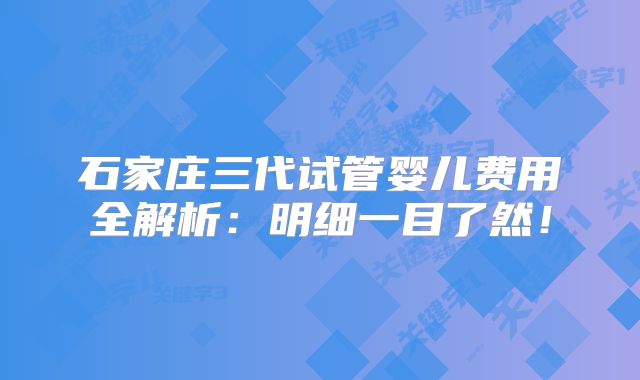 石家庄三代试管婴儿费用全解析：明细一目了然！