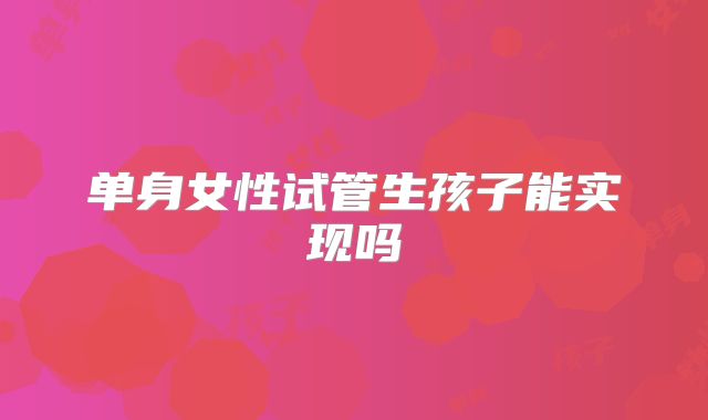 单身女性试管生孩子能实现吗