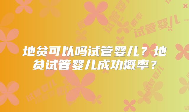 地贫可以吗试管婴儿?地贫试管婴儿成功概率?
