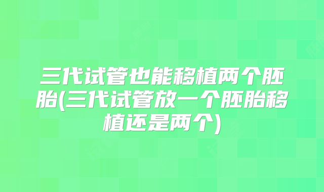 三代试管也能移植两个胚胎(三代试管放一个胚胎移植还是两个)