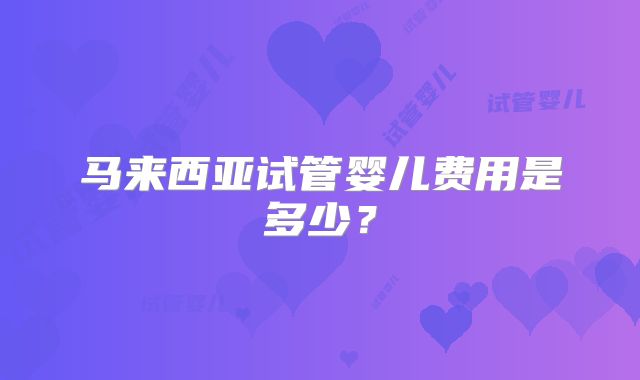 马来西亚试管婴儿费用是多少？