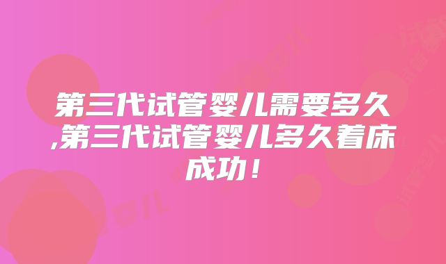 第三代试管婴儿需要多久,第三代试管婴儿多久着床成功！