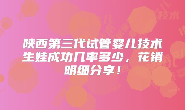 陕西第三代试管婴儿技术生娃成功几率多少，花销明细分享！