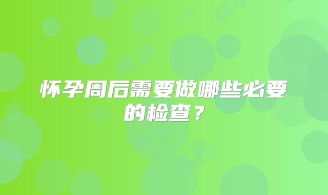 怀孕周后需要做哪些必要的检查?