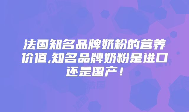 法国知名品牌奶粉的营养价值,知名品牌奶粉是进口还是国产！