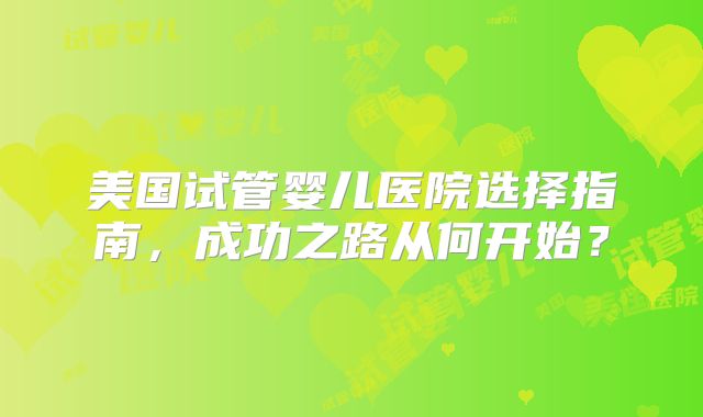 美国试管婴儿医院选择指南，成功之路从何开始？