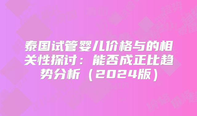 泰国试管婴儿价格与的相关性探讨:能否成正比趋势分析(2024版)