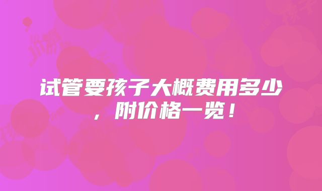 试管要孩子大概费用多少，附价格一览！