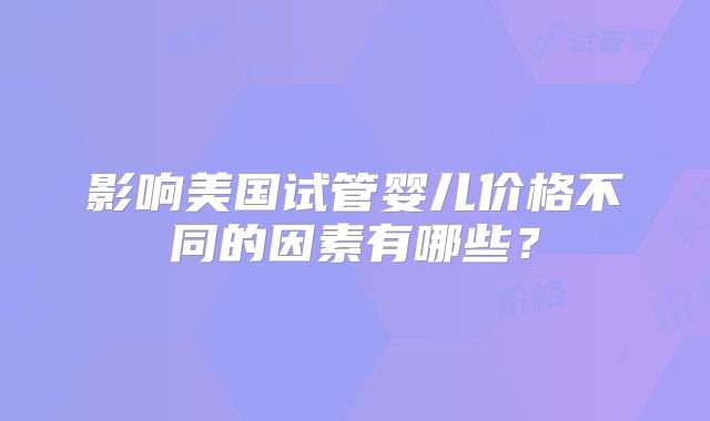 影响美国试管婴儿价格不同的因素有哪些？
