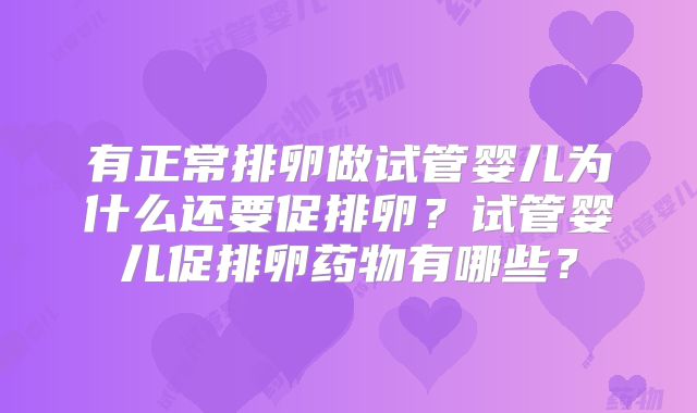 有正常排卵做试管婴儿为什么还要促排卵?试管婴儿促排卵药物有哪些?
