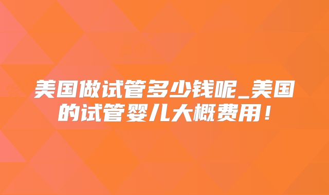 美国做试管多少钱呢_美国的试管婴儿大概费用！