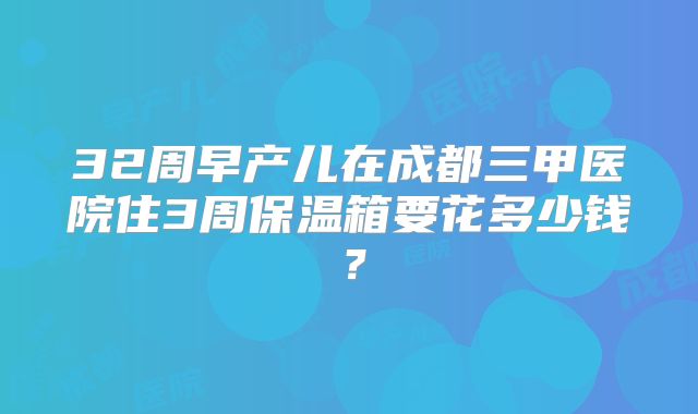 32周早产儿在成都三甲医院住3周保温箱要花多少钱？