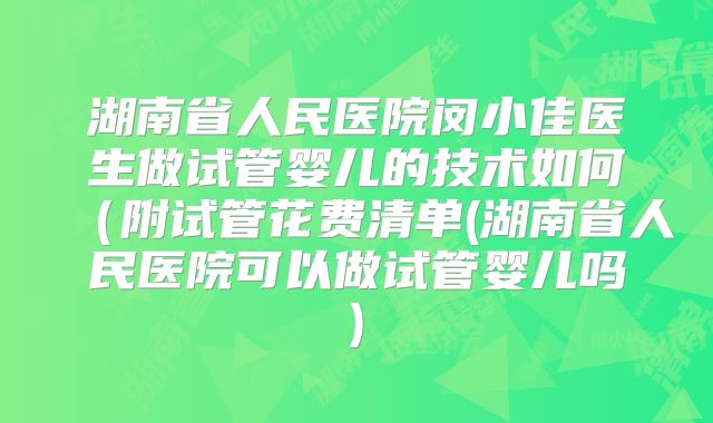 湖南省人民医院闵小佳医生做试管婴儿的技术如何（附试管花费清单(湖南省人民医院可以做试管婴儿吗)