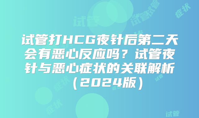 试管打HCG夜针后第二天会有恶心反应吗?试管夜针与恶心症状的关联解析(2024版)