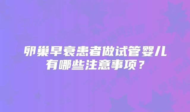 卵巢早衰患者做试管婴儿有哪些注意事项？