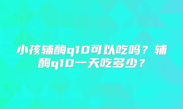 小孩辅酶q10可以吃吗？辅酶q10一天吃多少？