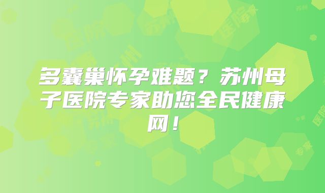 多囊巢怀孕难题？苏州母子医院专家助您全民健康网！