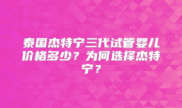 泰国杰特宁三代试管婴儿价格多少？为何选择杰特宁？