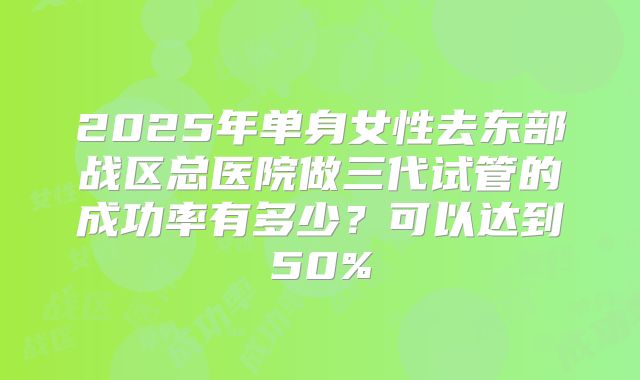 2025年单身女性去东部战区总医院做三代试管的成功率有多少?可以达到50%