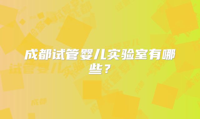 成都试管婴儿实验室有哪些？