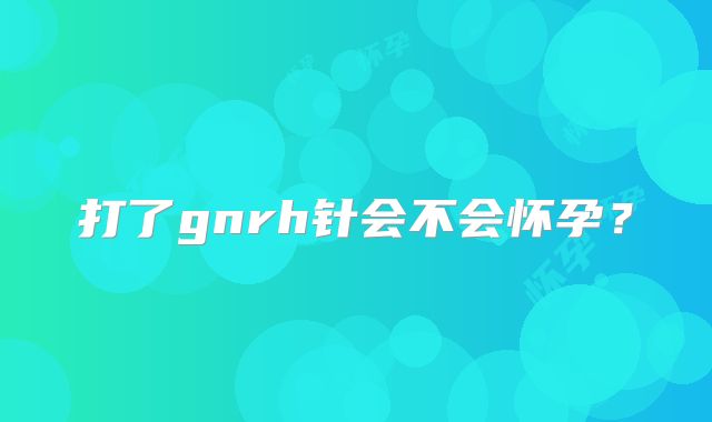 打了gnrh针会不会怀孕？