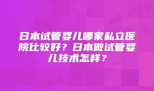 日本试管婴儿哪家私立医院比较好？日本做试管婴儿技术怎样？