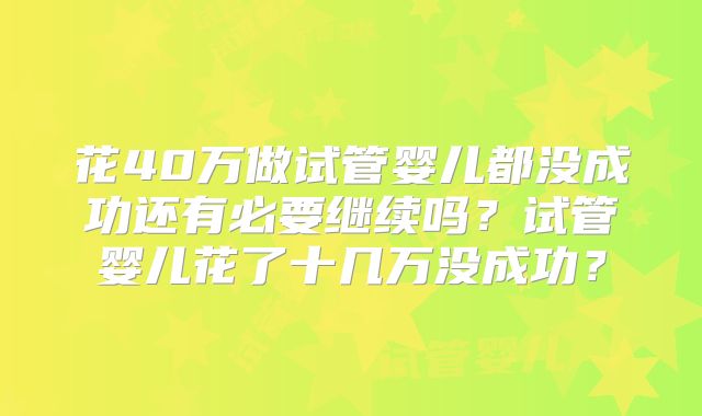 花40万做试管婴儿都没成功还有必要继续吗？试管婴儿花了十几万没成功？