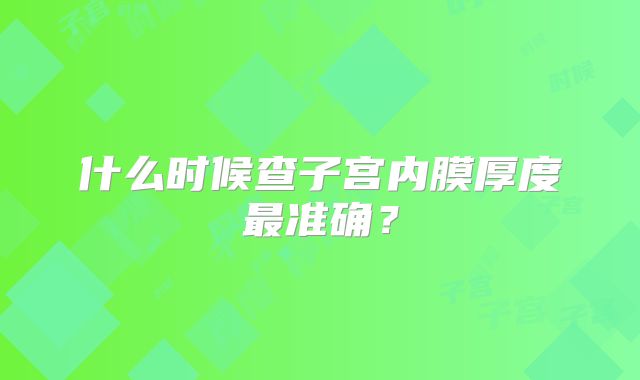 什么时候查子宫内膜厚度最准确？