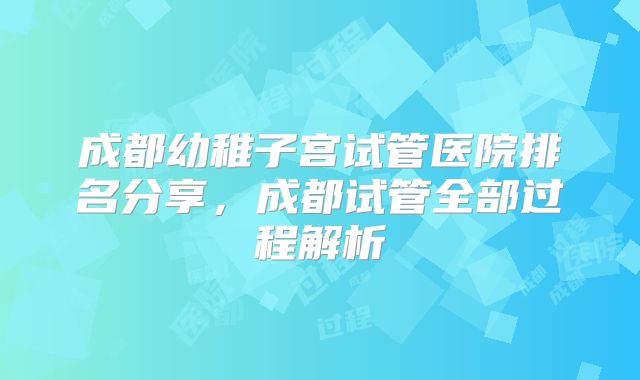 成都幼稚子宫试管医院排名分享，成都试管全部过程解析