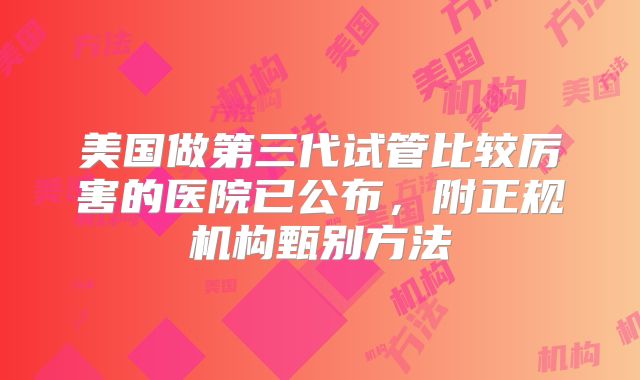 美国做第三代试管比较厉害的医院已公布，附正规机构甄别方法