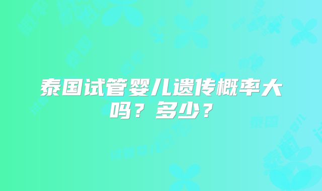 泰国试管婴儿遗传概率大吗？多少？