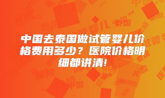 中国去泰国做试管婴儿价格费用多少？医院价格明细都讲清!
