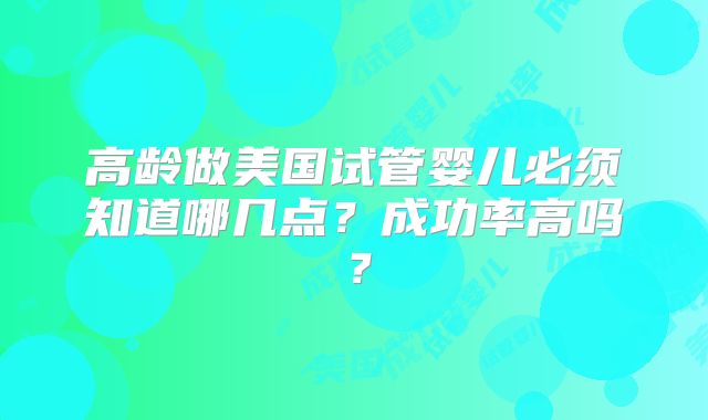 高龄做美国试管婴儿必须知道哪几点?成功率高吗?