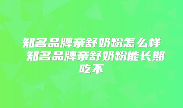 知名品牌亲舒奶粉怎么样 知名品牌亲舒奶粉能长期吃不