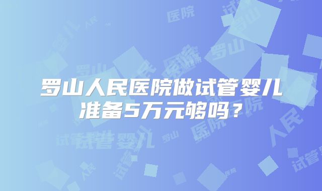 罗山人民医院做试管婴儿准备5万元够吗？