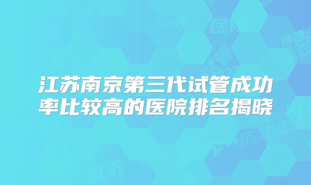 江苏南京第三代试管成功率比较高的医院排名揭晓