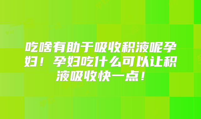 吃啥有助于吸收积液呢孕妇！孕妇吃什么可以让积液吸收快一点！