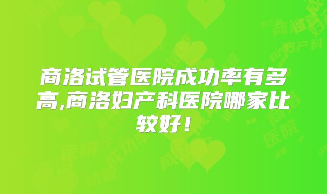 商洛试管医院成功率有多高,商洛妇产科医院哪家比较好！