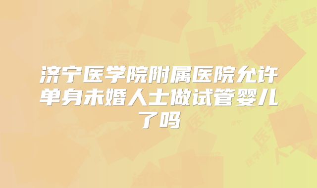 济宁医学院附属医院允许单身未婚人士做试管婴儿了吗
