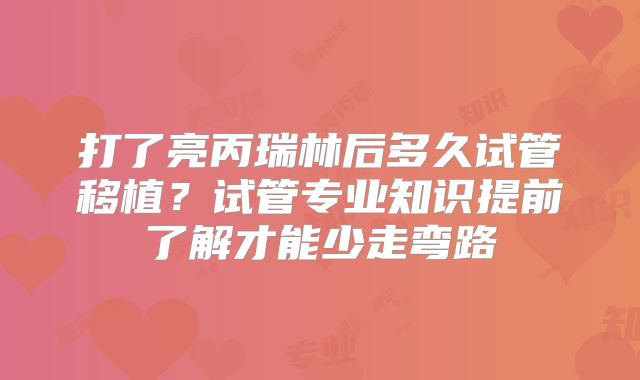 打了亮丙瑞林后多久试管移植？试管专业知识提前了解才能少走弯路