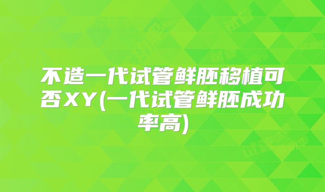不造一代试管鲜胚移植可否XY(一代试管鲜胚成功率高)