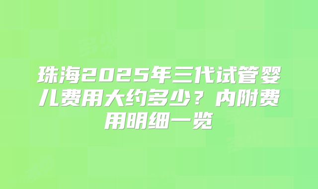 珠海2025年三代试管婴儿费用大约多少？内附费用明细一览