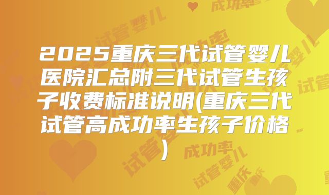 2025重庆三代试管婴儿医院汇总附三代试管生孩子收费标准说明(重庆三代试管高成功率生孩子价格)