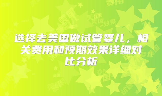 选择去美国做试管婴儿，相关费用和预期效果详细对比分析