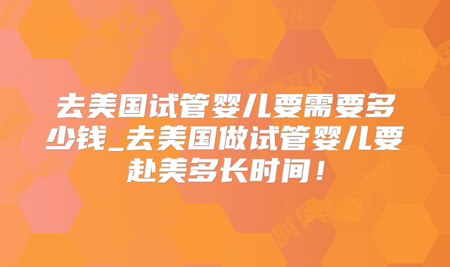 去美国试管婴儿要需要多少钱_去美国做试管婴儿要赴美多长时间！