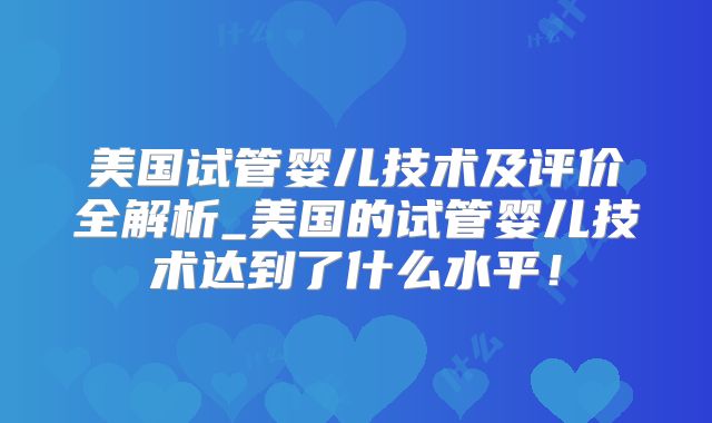 美国试管婴儿技术及评价全解析_美国的试管婴儿技术达到了什么水平!