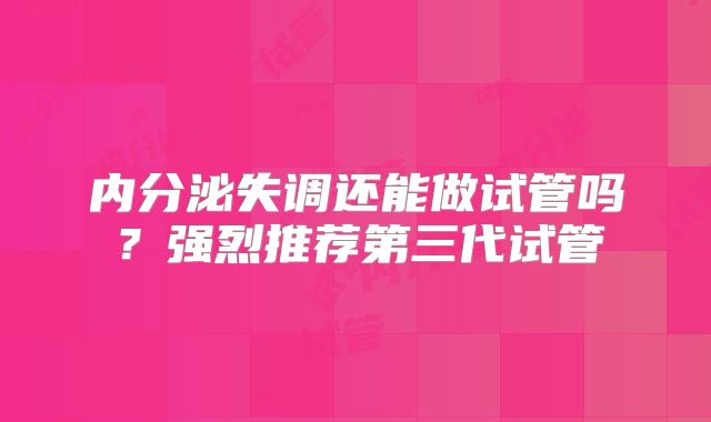 内分泌失调还能做试管吗？强烈推荐第三代试管