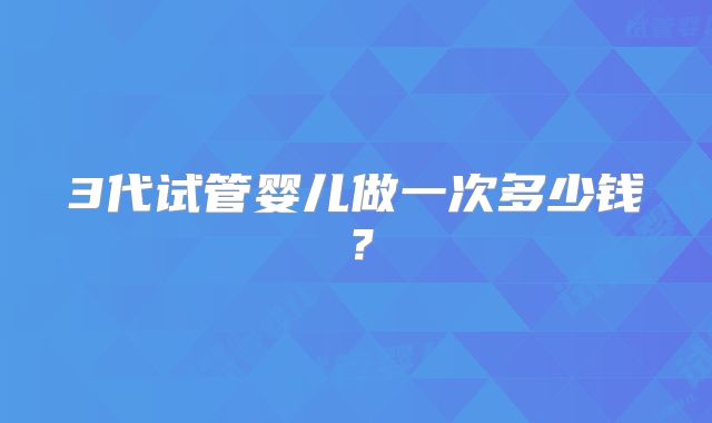 3代试管婴儿做一次多少钱？
