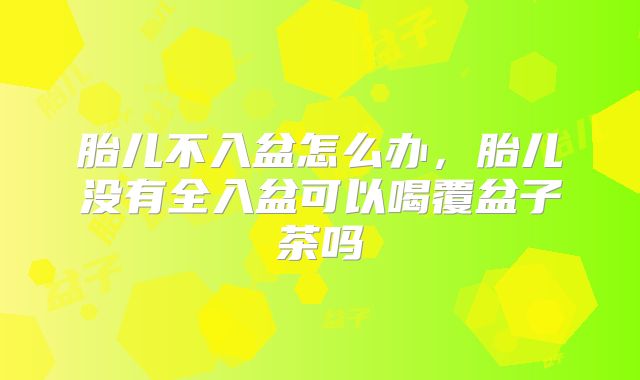 胎儿不入盆怎么办,胎儿没有全入盆可以喝覆盆子茶吗
